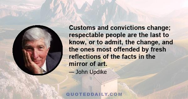 Customs and convictions change; respectable people are the last to know, or to admit, the change, and the ones most offended by fresh reflections of the facts in the mirror of art.