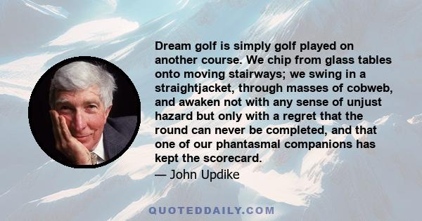 Dream golf is simply golf played on another course. We chip from glass tables onto moving stairways; we swing in a straightjacket, through masses of cobweb, and awaken not with any sense of unjust hazard but only with a 