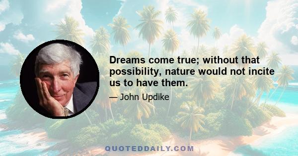 Dreams come true; without that possibility, nature would not incite us to have them.