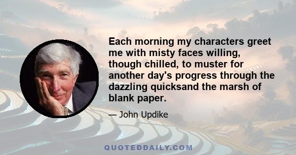 Each morning my characters greet me with misty faces willing, though chilled, to muster for another day's progress through the dazzling quicksand the marsh of blank paper.