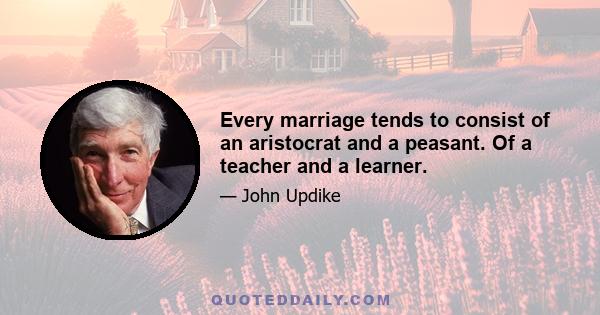 Every marriage tends to consist of an aristocrat and a peasant. Of a teacher and a learner.