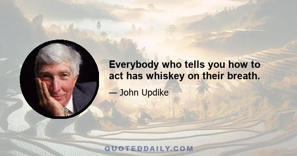 Everybody who tells you how to act has whiskey on their breath.