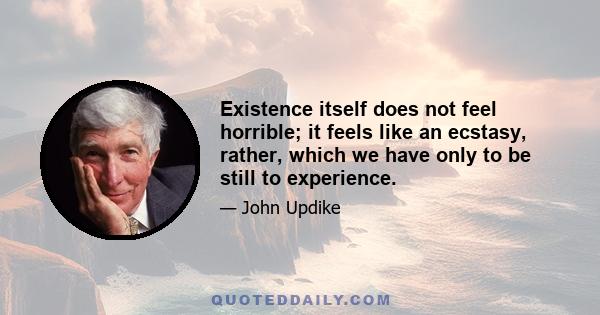 Existence itself does not feel horrible; it feels like an ecstasy, rather, which we have only to be still to experience.