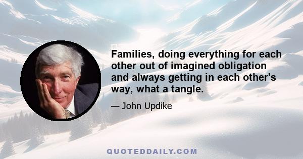 Families, doing everything for each other out of imagined obligation and always getting in each other's way, what a tangle.