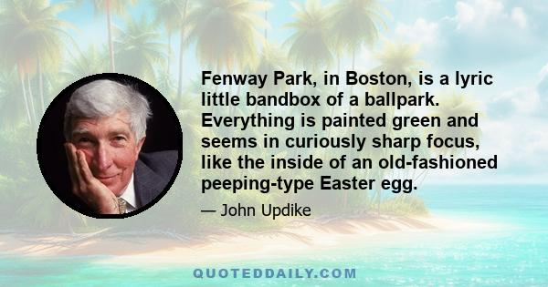 Fenway Park, in Boston, is a lyric little bandbox of a ballpark. Everything is painted green and seems in curiously sharp focus, like the inside of an old-fashioned peeping-type Easter egg.