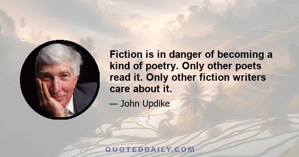 Fiction is in danger of becoming a kind of poetry. Only other poets read it. Only other fiction writers care about it.