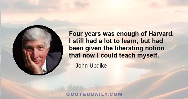 Four years was enough of Harvard. I still had a lot to learn, but had been given the liberating notion that now I could teach myself.