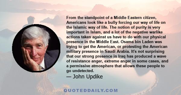 From the standpoint of a Middle Eastern citizen, Americans look like a bully forcing our way of life on the Islamic way of life. The notion of purity is very important in Islam, and a lot of the negative warlike actions 