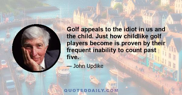 Golf appeals to the idiot in us and the child. Just how childlike golf players become is proven by their frequent inability to count past five.