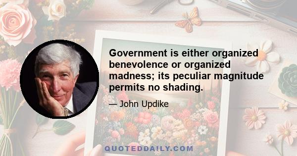 Government is either organized benevolence or organized madness; its peculiar magnitude permits no shading.