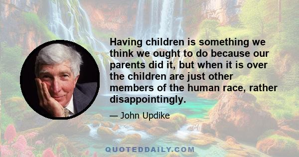 Having children is something we think we ought to do because our parents did it, but when it is over the children are just other members of the human race, rather disappointingly.