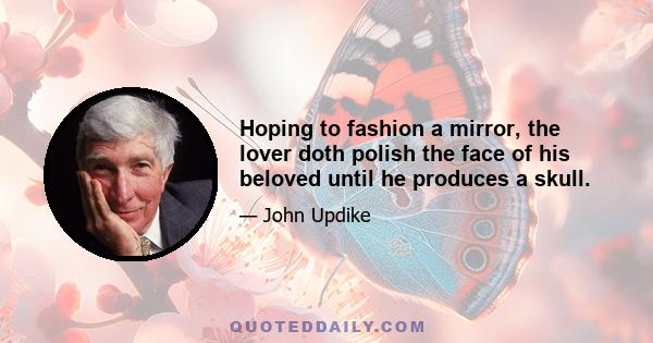 Hoping to fashion a mirror, the lover doth polish the face of his beloved until he produces a skull.