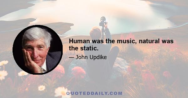 Human was the music, natural was the static.