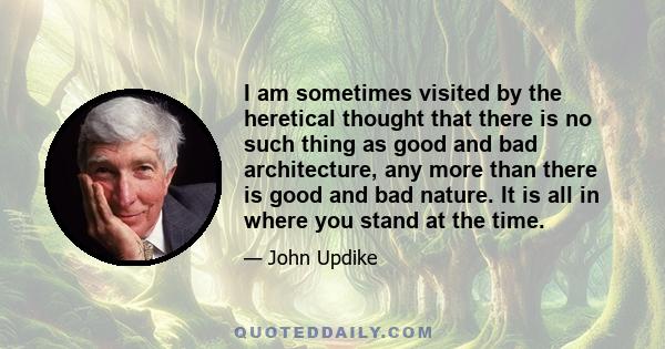 I am sometimes visited by the heretical thought that there is no such thing as good and bad architecture, any more than there is good and bad nature. It is all in where you stand at the time.