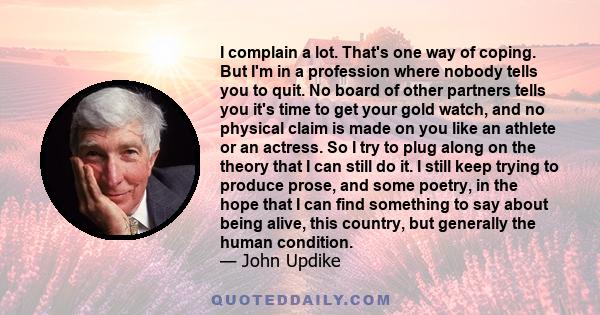 I complain a lot. That's one way of coping. But I'm in a profession where nobody tells you to quit. No board of other partners tells you it's time to get your gold watch, and no physical claim is made on you like an