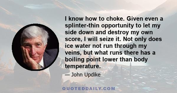 I know how to choke. Given even a splinter-thin opportunity to let my side down and destroy my own score, I will seize it. Not only does ice water not run through my veins, but what runs there has a boiling point lower