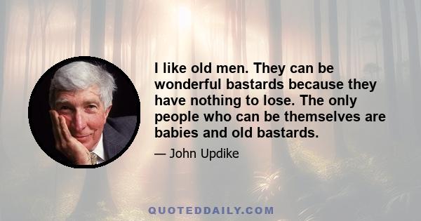 I like old men. They can be wonderful bastards because they have nothing to lose. The only people who can be themselves are babies and old bastards.