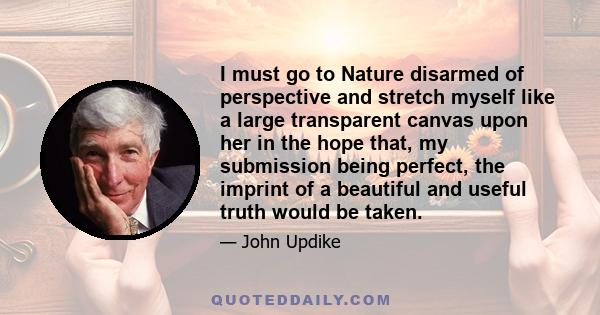 I must go to Nature disarmed of perspective and stretch myself like a large transparent canvas upon her in the hope that, my submission being perfect, the imprint of a beautiful and useful truth would be taken.