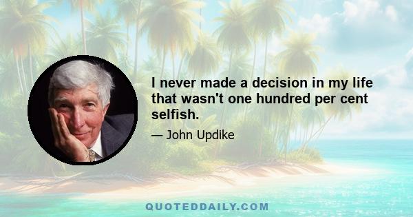 I never made a decision in my life that wasn't one hundred per cent selfish.