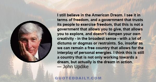 I still believe in the American Dream. I see it in terms of freedom, and a government that trusts its people to exercise freedom, that this is not a government that allows you to give, that allows you to explore, and