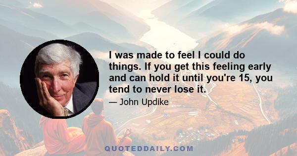 I was made to feel I could do things. If you get this feeling early and can hold it until you're 15, you tend to never lose it.