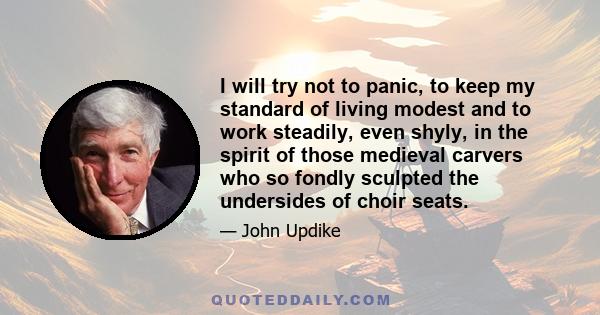 I will try not to panic, to keep my standard of living modest and to work steadily, even shyly, in the spirit of those medieval carvers who so fondly sculpted the undersides of choir seats.