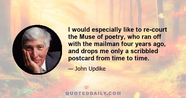 I would especially like to re-court the Muse of poetry, who ran off with the mailman four years ago, and drops me only a scribbled postcard from time to time.