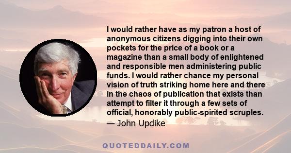 I would rather have as my patron a host of anonymous citizens digging into their own pockets for the price of a book or a magazine than a small body of enlightened and responsible men administering public funds. I would 