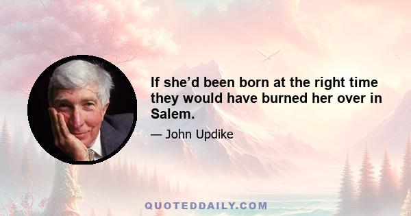 If she’d been born at the right time they would have burned her over in Salem.