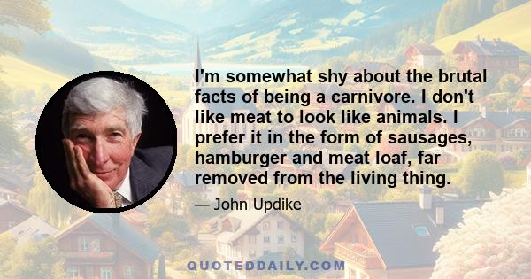 I'm somewhat shy about the brutal facts of being a carnivore. I don't like meat to look like animals. I prefer it in the form of sausages, hamburger and meat loaf, far removed from the living thing.