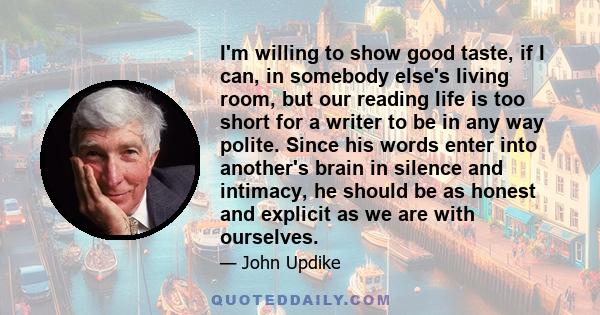 I'm willing to show good taste, if I can, in somebody else's living room, but our reading life is too short for a writer to be in any way polite. Since his words enter into another's brain in silence and intimacy, he