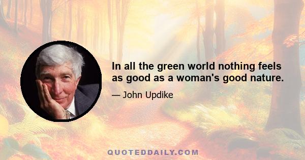 In all the green world nothing feels as good as a woman's good nature.