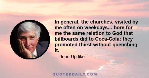 In general, the churches, visited by me often on weekdays... bore for me the same relation to God that billboards did to Coca-Cola; they promoted thirst without quenching it.