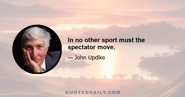 In no other sport must the spectator move.