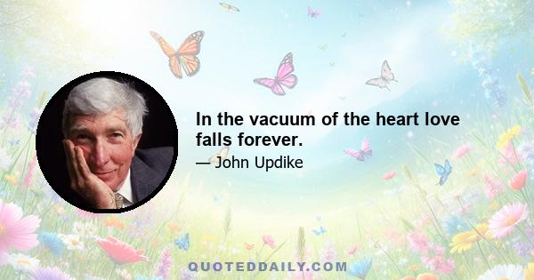 In the vacuum of the heart love falls forever.