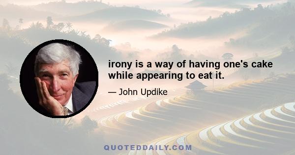 irony is a way of having one's cake while appearing to eat it.