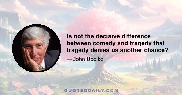 Is not the decisive difference between comedy and tragedy that tragedy denies us another chance?