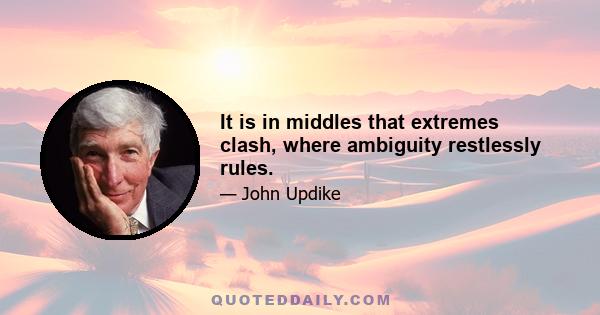 It is in middles that extremes clash, where ambiguity restlessly rules.