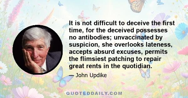 It is not difficult to deceive the first time, for the deceived possesses no antibodies; unvaccinated by suspicion, she overlooks lateness, accepts absurd excuses, permits the flimsiest patching to repair great rents in 