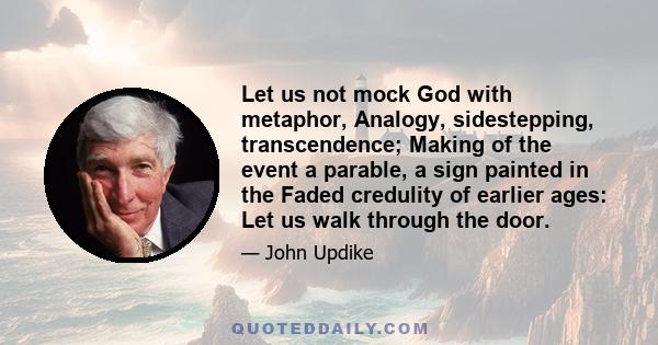 Let us not mock God with metaphor, Analogy, sidestepping, transcendence; Making of the event a parable, a sign painted in the Faded credulity of earlier ages: Let us walk through the door.