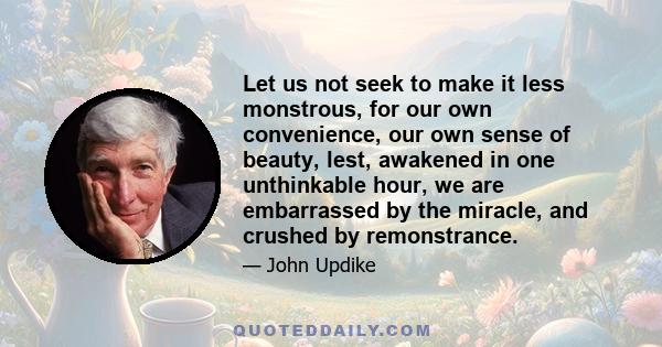 Let us not seek to make it less monstrous, for our own convenience, our own sense of beauty, lest, awakened in one unthinkable hour, we are embarrassed by the miracle, and crushed by remonstrance.