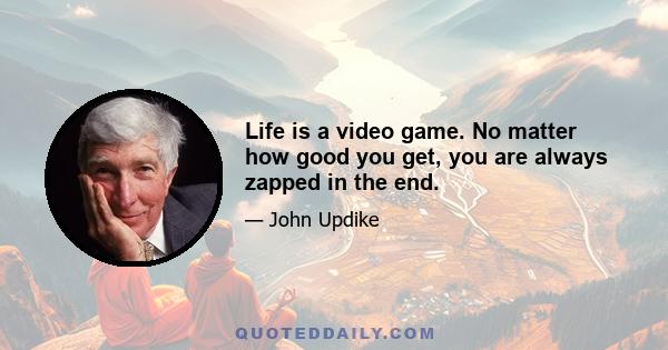 Life is a video game. No matter how good you get, you are always zapped in the end.