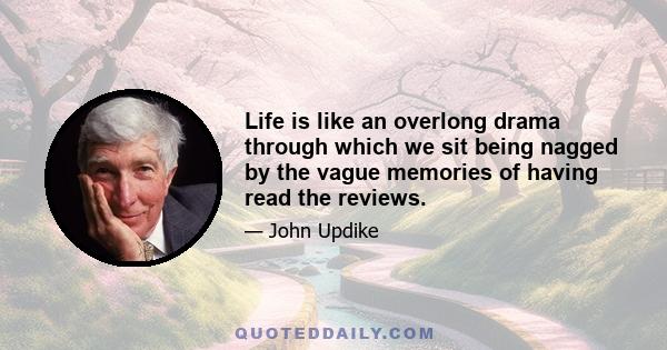 Life is like an overlong drama through which we sit being nagged by the vague memories of having read the reviews.