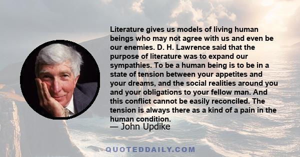 Literature gives us models of living human beings who may not agree with us and even be our enemies. D. H. Lawrence said that the purpose of literature was to expand our sympathies. To be a human being is to be in a