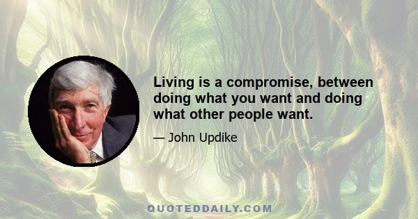 Living is a compromise, between doing what you want and doing what other people want.