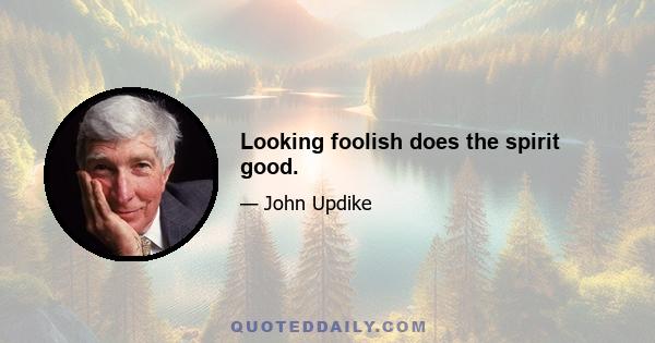 Looking foolish does the spirit good.