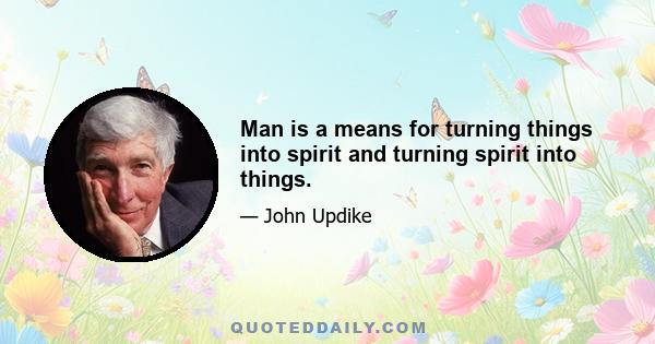 Man is a means for turning things into spirit and turning spirit into things.