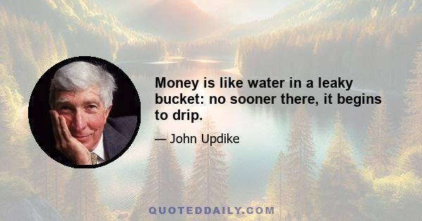 Money is like water in a leaky bucket: no sooner there, it begins to drip.