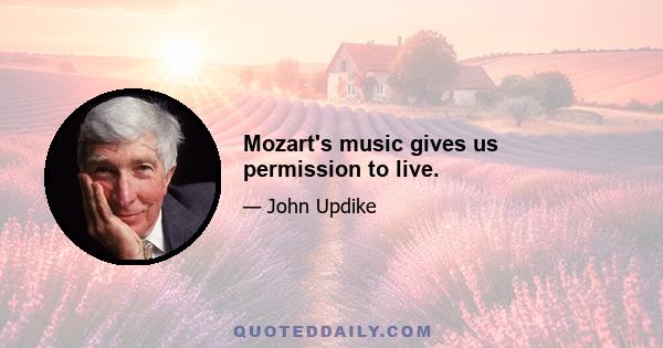 Mozart's music gives us permission to live.