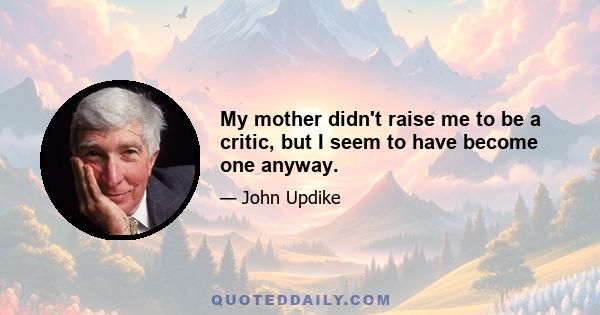 My mother didn't raise me to be a critic, but I seem to have become one anyway.